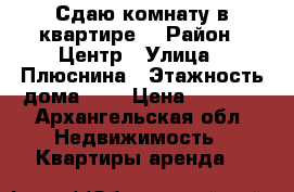 Сдаю комнату в квартире. › Район ­ Центр › Улица ­ Плюснина › Этажность дома ­ 5 › Цена ­ 7 500 - Архангельская обл. Недвижимость » Квартиры аренда   